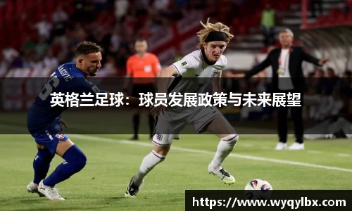 英格兰足球：球员发展政策与未来展望
