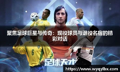 聚焦足球巨星与传奇：现役球员与退役名宿的精彩对话